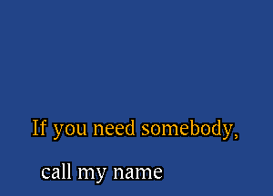 If you need somebody,

call my name