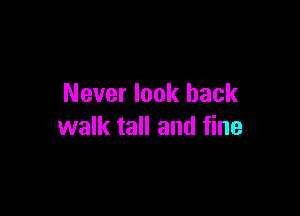 Never look back

walk tall and fine