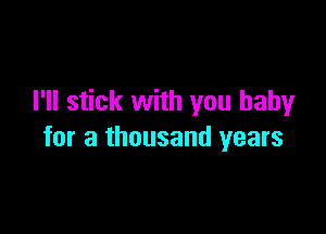 I'll stick with you baby

for a thousand years