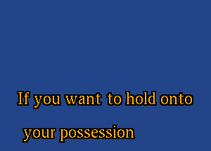If you want to hold onto

your pOSSCSSiOH