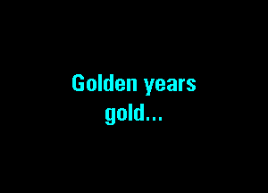 Golden years

gold...