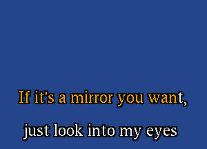 If it's a mirror you want,

just look into my eyes