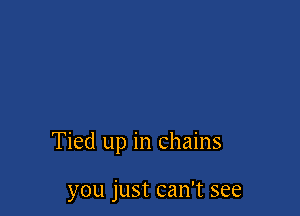 Tied up in chains

you just can't see