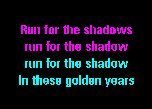 Run for the shadows
run for the shadow
run for the shadow

In these golden years