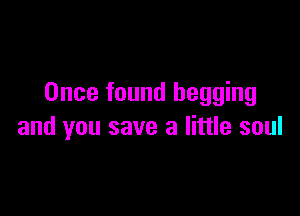 Once found begging

and you save a little soul