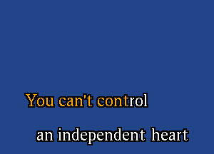 YOU can't COHtI'Ol

an independent heart