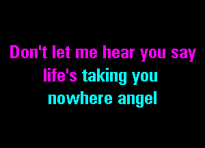 Don't let me hear you say

life's taking you
nowhere angel