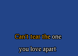 Can't tear the one

you love apart