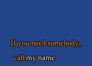 If you need somebody,

call my name