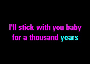 I'll stick with you baby

for a thousand years