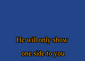 He will only show

one side to you