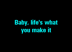 Baby. life's what

you make it