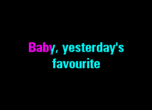 Baby, yesterday's

favourite