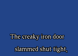The creaky iron door

slammed shut tight,