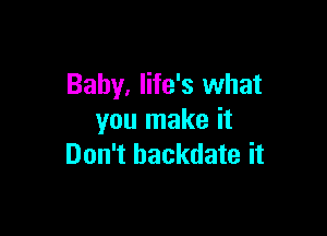 Baby, life's what

you make it
Don't hackdate it