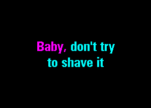 Baby. don't try

to shave it