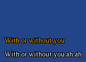 With or without you

With or without you ah ah