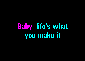 Baby. life's what

you make it