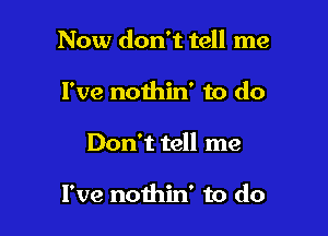 Now don't tell me
I've nothin' to do

Don't tell me

I've nothin' to do