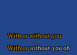 With or without you

With or without you oh