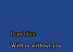 I can't live

With or without you