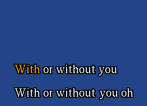 With or without you

With or without you oh