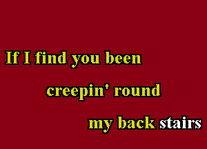 If I find you been

creepin' round

my back stairs