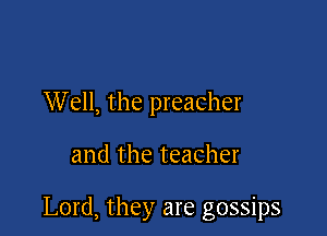Well, the preacher

and the teacher

Lord, they are gossips