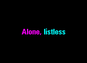 Alone, listless