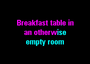 Breakfast table in

an otherwise
empty room