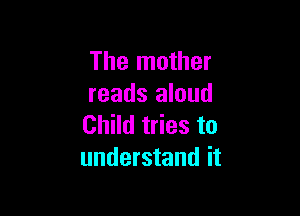 The mother
reads aloud

Child tries to
understand it