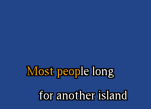 Most people long

for another island