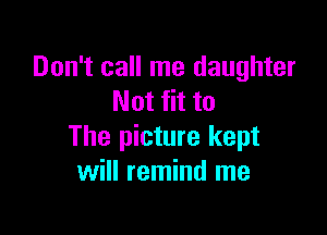 Don't call me daughter
Not fit to

The picture kept
will remind me