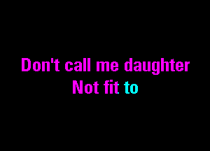 Don't call me daughter

Not fit to