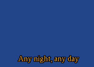 Any night, any day