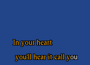 In your heart

you'll hear it call you