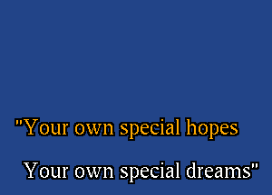 Your own special hopes

Your own special dreams