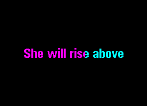 She will rise above