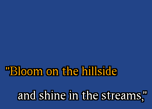 Bloom on the hillside

and shine in the streams,