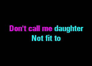Don't call me daughter

Not fit to