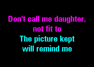Don't call me daughter,
not fit to

The picture kept
will remind me