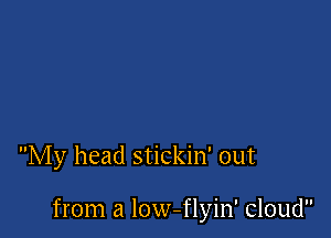 My head stickin' out

from a low-flyin' cloud