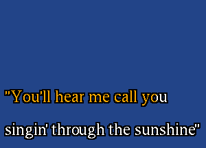 You'll hear me call you

singin' through the sunshine
