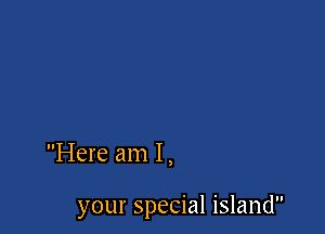 Here am I ,

your special island