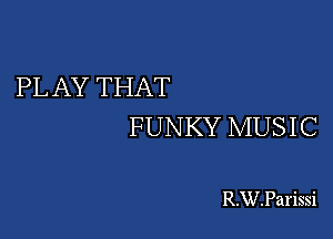 PL AY THAT

FUNKY MUSIC

R.WParissi