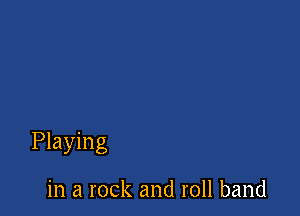 Playing

in a rock and roll band