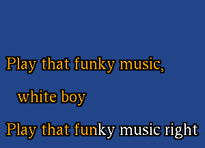 Play that funky music,

white boy

Play that funky music right