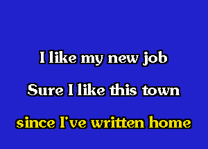 I like my new job
Sure I like this town

since I've written home