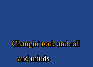 Changin' rock and roll

and minds
