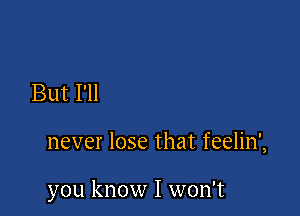 But I'll

never lose that feelin',

you know I won't